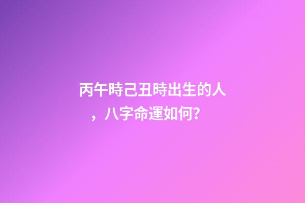 丙午時己丑時出生的人，八字命運如何？